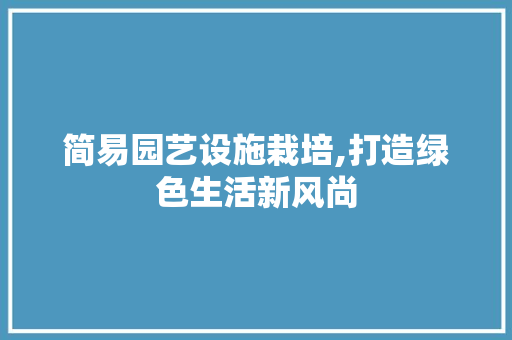 简易园艺设施栽培,打造绿色生活新风尚 水果种植