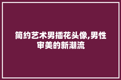 简约艺术男插花头像,男性审美的新潮流 土壤施肥