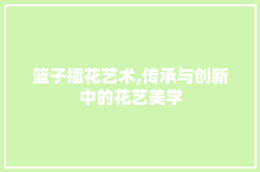 篮子插花艺术,传承与创新中的花艺美学 畜牧养殖