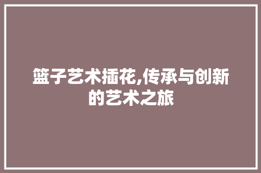 篮子艺术插花,传承与创新的艺术之旅 水果种植