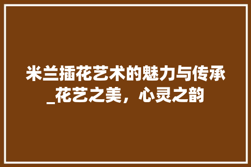 米兰插花艺术的魅力与传承_花艺之美，心灵之韵 蔬菜种植