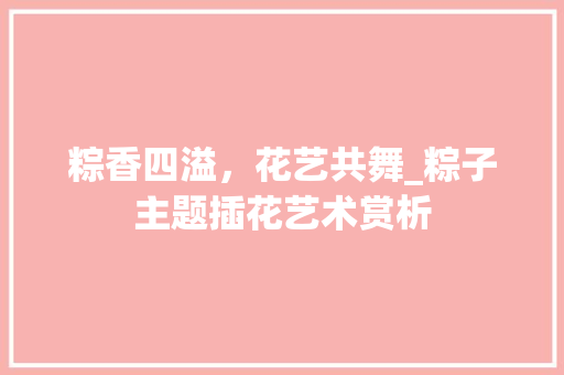 粽香四溢，花艺共舞_粽子主题插花艺术赏析 水果种植