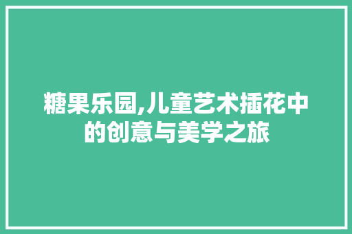 糖果乐园,儿童艺术插花中的创意与美学之旅 家禽养殖