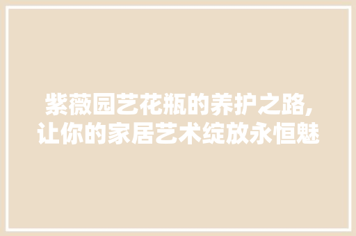 紫薇园艺花瓶的养护之路,让你的家居艺术绽放永恒魅力 家禽养殖