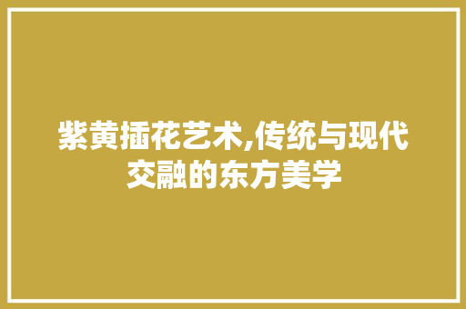 紫黄插花艺术,传统与现代交融的东方美学 畜牧养殖