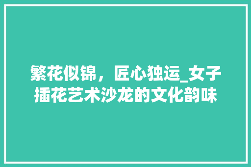 繁花似锦，匠心独运_女子插花艺术沙龙的文化韵味 水果种植