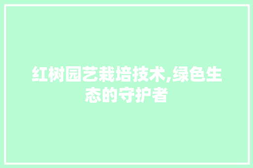 红树园艺栽培技术,绿色生态的守护者 蔬菜种植