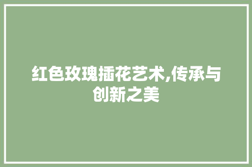 红色玫瑰插花艺术,传承与创新之美 家禽养殖