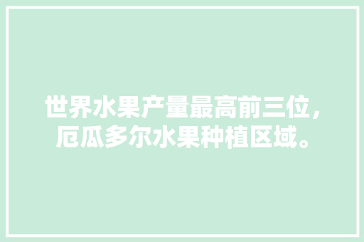 世界水果产量最高前三位，厄瓜多尔水果种植区域。 土壤施肥