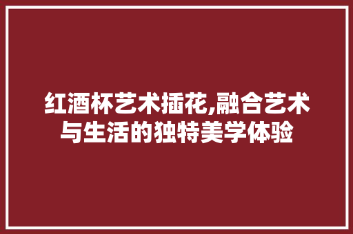 红酒杯艺术插花,融合艺术与生活的独特美学体验 土壤施肥