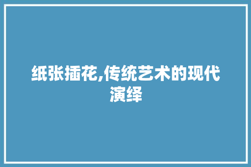 纸张插花,传统艺术的现代演绎 土壤施肥