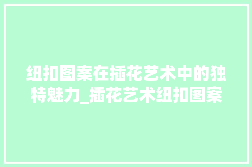 纽扣图案在插花艺术中的独特魅力_插花艺术纽扣图案图片大全解读 土壤施肥