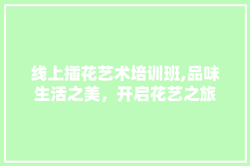 线上插花艺术培训班,品味生活之美，开启花艺之旅 畜牧养殖