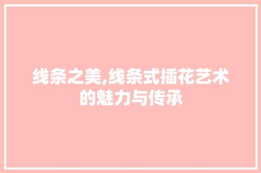 线条之美,线条式插花艺术的魅力与传承 土壤施肥