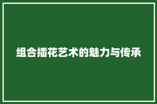 组合插花艺术的魅力与传承 家禽养殖