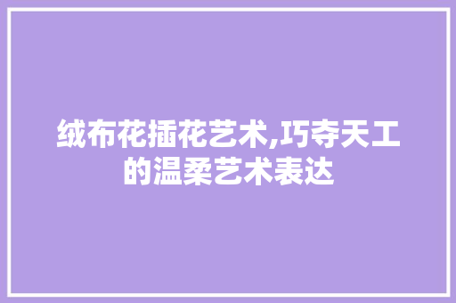 绒布花插花艺术,巧夺天工的温柔艺术表达 水果种植