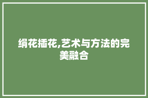 绢花插花,艺术与方法的完美融合 家禽养殖