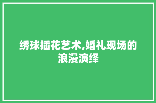 绣球插花艺术,婚礼现场的浪漫演绎 土壤施肥