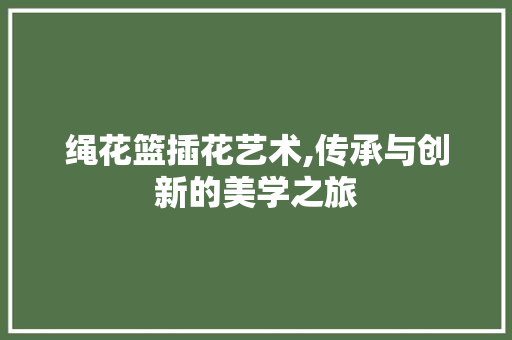 绳花篮插花艺术,传承与创新的美学之旅 土壤施肥