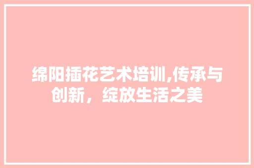 绵阳插花艺术培训,传承与创新，绽放生活之美 土壤施肥