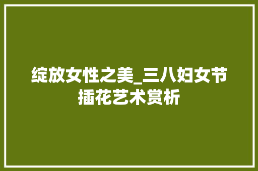 绽放女性之美_三八妇女节插花艺术赏析 家禽养殖