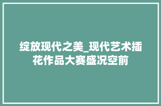 绽放现代之美_现代艺术插花作品大赛盛况空前 蔬菜种植