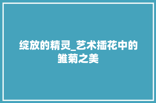 绽放的精灵_艺术插花中的雏菊之美 水果种植