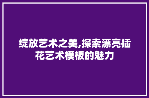 绽放艺术之美,探索漂亮插花艺术模板的魅力 畜牧养殖