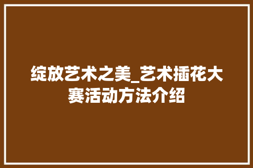 绽放艺术之美_艺术插花大赛活动方法介绍 蔬菜种植