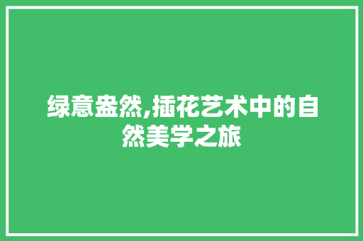 绿意盎然,插花艺术中的自然美学之旅 蔬菜种植