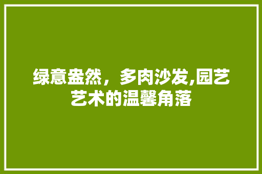 绿意盎然，多肉沙发,园艺艺术的温馨角落 畜牧养殖