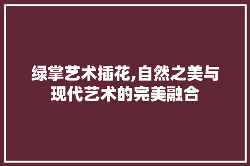 绿掌艺术插花,自然之美与现代艺术的完美融合 水果种植