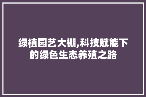 绿植园艺大棚,科技赋能下的绿色生态养殖之路 蔬菜种植