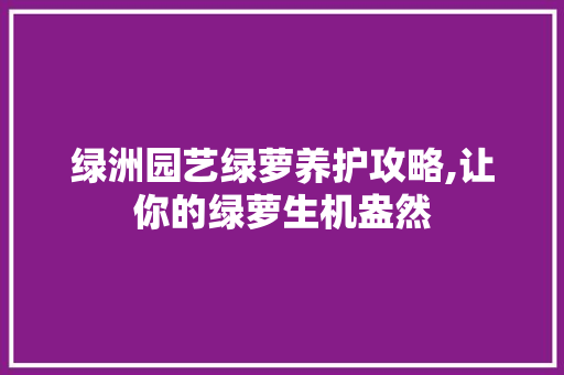 绿洲园艺绿萝养护攻略,让你的绿萝生机盎然 水果种植