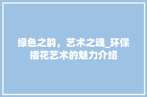 绿色之韵，艺术之魂_环保插花艺术的魅力介绍 土壤施肥