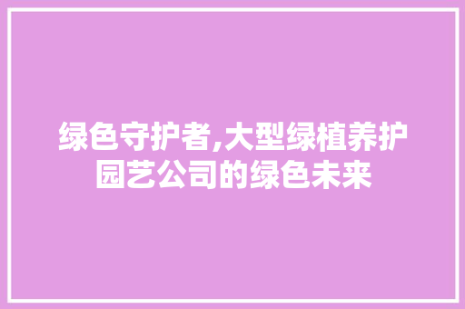 绿色守护者,大型绿植养护园艺公司的绿色未来 蔬菜种植