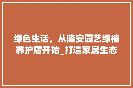 绿色生活，从隆安园艺绿植养护店开始_打造家居生态环境的艺术之旅 畜牧养殖