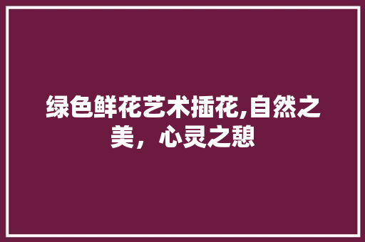 绿色鲜花艺术插花,自然之美，心灵之憩 畜牧养殖