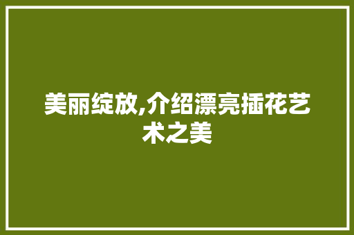 美丽绽放,介绍漂亮插花艺术之美 水果种植