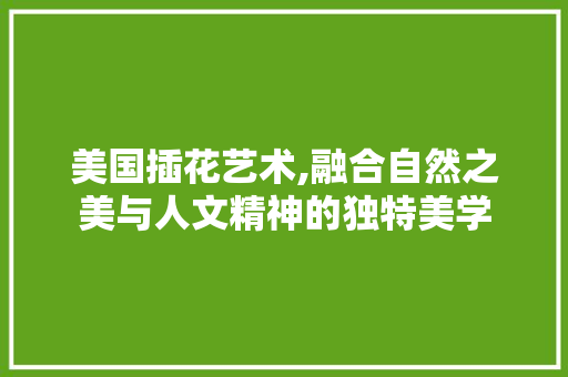 美国插花艺术,融合自然之美与人文精神的独特美学 家禽养殖