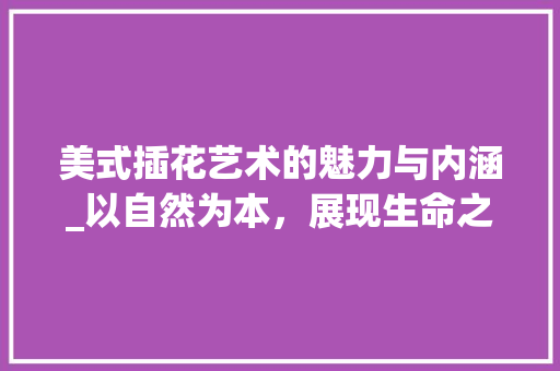 美式插花艺术的魅力与内涵_以自然为本，展现生命之美 家禽养殖