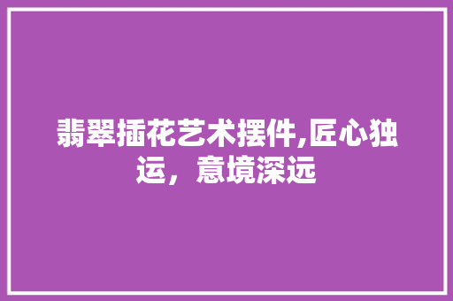 翡翠插花艺术摆件,匠心独运，意境深远 畜牧养殖