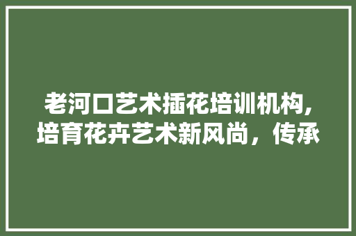 老河口艺术插花培训机构,培育花卉艺术新风尚，传承传统美学 家禽养殖