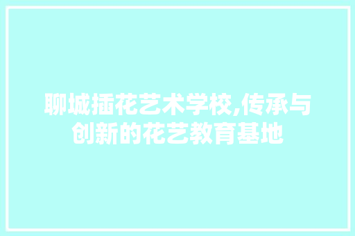 聊城插花艺术学校,传承与创新的花艺教育基地 水果种植