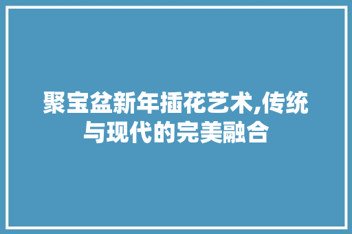 聚宝盆新年插花艺术,传统与现代的完美融合 家禽养殖