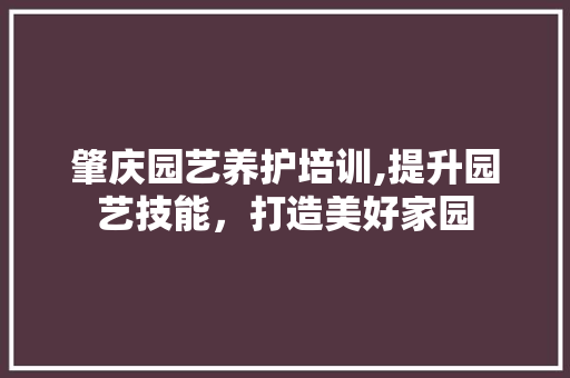 肇庆园艺养护培训,提升园艺技能，打造美好家园 水果种植