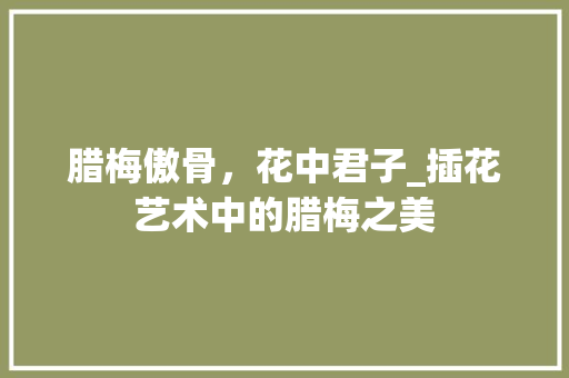 腊梅傲骨，花中君子_插花艺术中的腊梅之美 土壤施肥