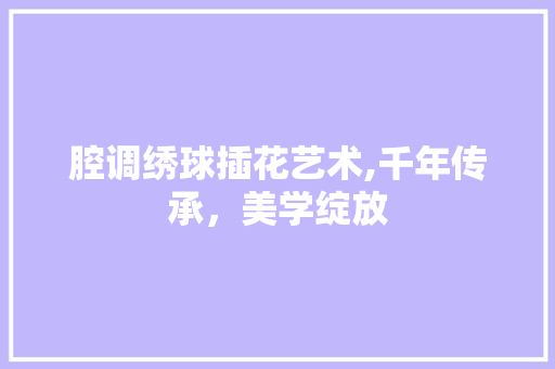 腔调绣球插花艺术,千年传承，美学绽放 家禽养殖