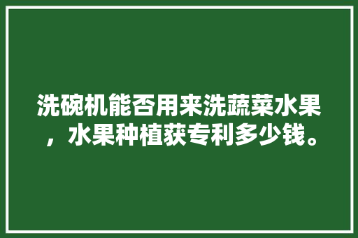 洗碗机能否用来洗蔬菜水果，水果种植获专利多少钱。