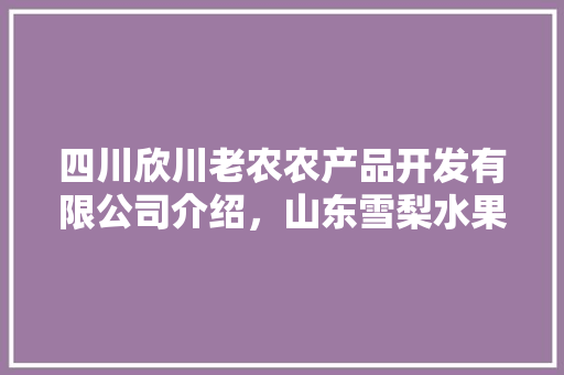 四川欣川老农农产品开发有限公司介绍，山东雪梨水果种植基地在哪里。